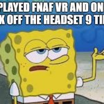 Tough Spongebob | I PLAYED FNAF VR AND ONLY TOOK OFF THE HEADSET 9 TIMES. | image tagged in tough spongebob | made w/ Imgflip meme maker