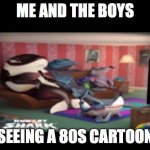 Me And The Boys (Hungry Shark Edition) | ME AND THE BOYS; SEEING A 80S CARTOON | image tagged in me and the boys hungry shark edition | made w/ Imgflip meme maker