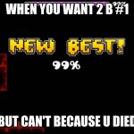 geometry dash fail 99% | WHEN YOU WANT 2 B #1; BUT CAN'T BECAUSE U DIED | image tagged in geometry dash fail 99 | made w/ Imgflip meme maker