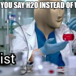 Kemist | WHEN YOU SAY H2O INSTEAD OF WATER | image tagged in kemist | made w/ Imgflip meme maker