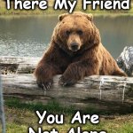 bear | Hang in There My Friend; You Are Not Alone | image tagged in bear | made w/ Imgflip meme maker