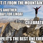 Mountain Top | SHOUT IT FROM THE MOUNTAINTOPS, IT'S ANOTHER BIRTHDAY FOR LINDA! CELEBRATE YOU! HOPE IT'S THE BEST ONE EVER! | image tagged in mountain top | made w/ Imgflip meme maker