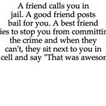 White | A friend calls you in jail. A good friend posts bail for you. A best friend tries to stop you from committing the crime and when they can't, they sit next to you in the cell and say "That was awesome." | image tagged in white,best friends,teenagers | made w/ Imgflip meme maker