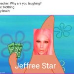 Jeffree Starfish | Teacher: Why are you laughing?

Me: Nothing


My brain:; Jeffree Star | image tagged in patrick star three dollars,patrick star,spongebob,dank memes,cursed image,memes | made w/ Imgflip meme maker