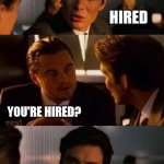 Well, that was a quick interview. | SO BEFORE WE GET ON WITH THE JOB INTERVIEW, WHAT'S YOUR NAME? HIRED; YOU'RE HIRED? GREAT, THANKS FOR THE OPPORTUNITY. I CAN START TOMORROW. | image tagged in extended inception | made w/ Imgflip meme maker