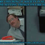 Milton | ME CHECKING IF SOCIETY IS ALL DONE SETTING THINGS ON FIRE YET... (WHILE HOPING THEY DON'T COME FOR MY STAPLER.) | image tagged in milton | made w/ Imgflip meme maker