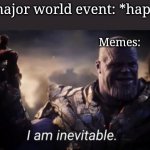 I am inevitable | Any major world event: *happens*; Memes: | image tagged in i am inevitable | made w/ Imgflip meme maker
