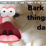 Bark bark things got dark | WHEN YOUR WATCHING TOY STORY 3 AND IT JUMPS TO THE INCINERATOR SCENE: | image tagged in bark bark things got dark | made w/ Imgflip meme maker