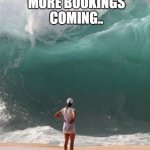 big wave  | MORE BOOKINGS COMING.. ME | image tagged in big wave | made w/ Imgflip meme maker
