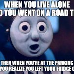 oh shit thomas | WHEN YOU LIVE ALONE AND YOU WENT ON A ROAD TRIP; THEN WHEN YOU'RE AT THE PARKING LOT YOU REALIZE YOU LEFT YOUR FRIDGE OPEN | image tagged in oh shit thomas | made w/ Imgflip meme maker