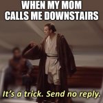 it's a trick, send no reply | WHEN MY MOM CALLS ME DOWNSTAIRS | image tagged in it's a trick send no reply | made w/ Imgflip meme maker