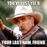 Sam Elliott Cowboy | YOU’VE JUST YEE’D; YOUR LAST HAW, FRIEND | image tagged in sam elliott cowboy | made w/ Imgflip meme maker
