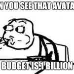 Cereal Guy Spitting | WHEN YOU SEE THAT AVATAR 2'S; BUDGET IS 1 BILLION | image tagged in memes,cereal guy spitting | made w/ Imgflip meme maker