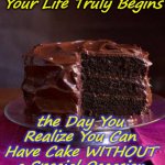 Happy Whatever Day! | Your Life Truly Begins; the Day You Realize You Can Have Cake WITHOUT a Special Occasion | image tagged in chocolate cake 3 | made w/ Imgflip meme maker