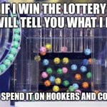 lottery | IF I WIN THE LOTTERY I WILL TELL YOU WHAT I DO; I WILL SPEND IT ON HOOKERS AND COCAINE | image tagged in lottery | made w/ Imgflip meme maker