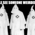pEOPLE SEE WEIR STUFF | WHEN PEOPLE SEE SOMEONE WEIRDER THAT THEM | image tagged in kkk | made w/ Imgflip meme maker