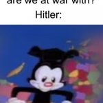 Hitler: | Sir, how many countries are we at war with? Hitler: | image tagged in yakko | made w/ Imgflip meme maker