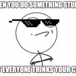 Challenge Accepted Rage Face Meme | WHEN YOU DO SOMETHING STUPID BUT EVERYONE THINKS YOUR COOL | image tagged in memes,challenge accepted rage face | made w/ Imgflip meme maker