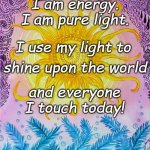 Light Energy | I am energy. I am pure light. I use my light to; shine upon the world; and everyone I touch today! | image tagged in sun art | made w/ Imgflip meme maker
