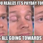 Blinking White Guy | WHEN YOU REALIZE IT'S PAYDAY TOMORROW; BUT IT'S ALL GOING TOWARDS TUITION | image tagged in blinking white guy | made w/ Imgflip meme maker