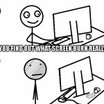 Screen Burn | WHEN YOU FIND OUT WHAT SCREEN BURN REALLY MEANS | image tagged in screen burn | made w/ Imgflip meme maker
