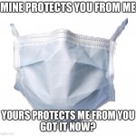 Mutual protection | MINE PROTECTS YOU FROM ME; YOURS PROTECTS ME FROM YOU
GOT IT NOW? | image tagged in face mask | made w/ Imgflip meme maker