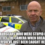 Dominic Littlewood catches you red handed! | TO THE BURGLARS WHO WERE STUPID ENOUGH TO NOT NOTICE THE CAMERA WHEN BREAKING INTO THE HOUSE, YOU'VE JUST BEEN CAUGHT RED HANDED! | image tagged in dominic littlewood catches you red handed | made w/ Imgflip meme maker