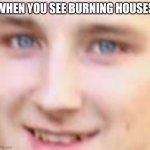 Burn | WHEN YOU SEE BURNING HOUSES | image tagged in tom | made w/ Imgflip meme maker