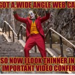 The New Normal | I GOT A WIDE ANGLE WEB CAM; SO NOW I LOOK THINNER IN ALL MY IMPORTANT VIDEO CONFERENCES | image tagged in joker dance steps,memes,funny,true story,new normal | made w/ Imgflip meme maker