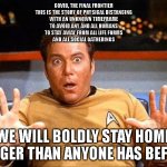Covid, the Final Frontier! | COVID, THE FINAL FRONTIER
THIS IS THE STORY OF PHYSICAL DISTANCING
WITH AN UNKNOWN TIMEFRAME
TO AVOID ANY AND ALL HUMANS
TO STAY AWAY FROM ALL LIFE FORMS
AND ALL SOCIAL GATHERINGS; WE WILL BOLDLY STAY HOME LONGER THAN ANYONE HAS BEFORE | image tagged in offended william shatner | made w/ Imgflip meme maker