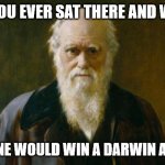 Hoping for awards! | HAVE YOU EVER SAT THERE AND WISHED; SOMEONE WOULD WIN A DARWIN AWARD? | image tagged in charles darwin | made w/ Imgflip meme maker