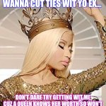 I wanna get me a REAL MAN!!!... | IF YOU STILL DON'T WANNA CUT TIES WIT YO EX... DON'T DARE TRY GETTING WIT ME CUZ A QUEEN KNOWS HER WORTH SO WON'T TOLERATE THAT DISRESPECTFUL BS FRFR!!! | image tagged in nicki minaj queen crown | made w/ Imgflip meme maker