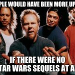 we would have been even more upset  (disney could have done better tho) | PEOPLE WOULD HAVE BEEN MORE UPSET; IF THERE WERE NO STAR WARS SEQUELS AT ALL | image tagged in metallica come on,seriously,star wars,disney | made w/ Imgflip meme maker