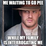 Tom Hardy | ME WAITING TO GO PEE WHILE MY FAMILY IS INTERROGATING ME | image tagged in memes,tom hardy | made w/ Imgflip meme maker