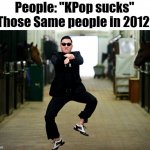 Gangnam Style | People: "KPop sucks"
Those Same people in 2012: | image tagged in gangnam style | made w/ Imgflip meme maker