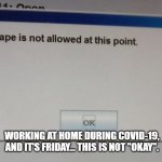 No escape | WORKING AT HOME DURING COVID-19, AND IT'S FRIDAY... THIS IS NOT "OKAY". | image tagged in no escape | made w/ Imgflip meme maker