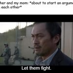 let them fight godzilla | My brother and my mom: *about to start an argument 
between each other*
Me:; Let them fight. | image tagged in let them fight godzilla | made w/ Imgflip meme maker