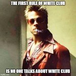 The Club | THE FIRST RULE OF WHITE CLUB; IS NO ONE TALKS ABOUT WHITE CLUB | image tagged in fight club | made w/ Imgflip meme maker