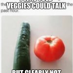 cucumber and tomato | I WAS TOLD VEGGIES COULD TALK; BUT CLEARLY NOT | image tagged in cucumber and tomato | made w/ Imgflip meme maker