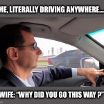 Whenever I’m driving with my wife | ME, LITERALLY DRIVING ANYWHERE.... WIFE: “WHY DID YOU GO THIS WAY ?” | image tagged in driving,husband,wife,man,woman,married | made w/ Imgflip meme maker