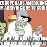 We'll make our own with blackjack and hookers | EUROPE BANS AMERICANS FROM ARRIVING DUE TO COVID-19; FINE!  WE'LL BUILD OUR OWN EUROPE!  
WITH BLACKJACK AND HOOKERS! | image tagged in we'll make our own with blackjack and hookers | made w/ Imgflip meme maker