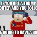 Trump Bad Time | IF YOU ARE A TRUMP SUPPORTER AND YOU FOLLOW ME YOU ARE GOING TO HAVE A BAD TIME. | image tagged in south park bad time,trump | made w/ Imgflip meme maker