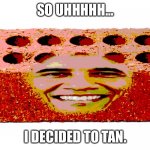 Deep fried Brick Obama | SO UHHHHH... I DECIDED TO TAN. | image tagged in deep fried brick obama | made w/ Imgflip meme maker