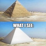 Ordinary pyramid and white pyramid | WHAT MY MOM SEES:; WHAT I SEE: | image tagged in ordinary pyramid and white pyramid | made w/ Imgflip meme maker