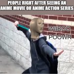 Wiiboo Poowr | PEOPLE RIGHT AFTER SEEING AN ANIME MOVIE OR ANIME ACTION SERIES | image tagged in wiiboo poowr | made w/ Imgflip meme maker