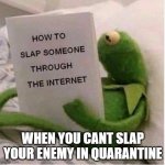 slapping someone in through the internet is not impossible!!! | WHEN YOU CANT SLAP YOUR ENEMY IN QUARANTINE | image tagged in the sad life of quarantine | made w/ Imgflip meme maker