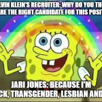Black, transgender, lesbian, fat | CALVIN KLEIN'S RECRUITER: WHY DO YOU THINK YOU ARE THE RIGHT CANDIDATE FOR THIS POSITION? JARI JONES: BECAUSE I'M BLACK, TRANSGENDER, LESBIAN AND FAT. | image tagged in bob sponge | made w/ Imgflip meme maker