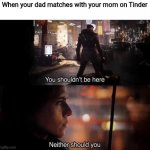 Cheater VS Cheater | When your dad matches with your mom on Tinder | image tagged in you shouldn't be here neither should you | made w/ Imgflip meme maker