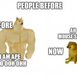 true fax | PEOPLE BEFORE; BEFORE; AH MOUSE SCARY; NOW; I AM APE I GO OOH OHH | image tagged in doggo and cheems | made w/ Imgflip meme maker