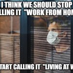 Working from home | I THINK WE SHOULD STOP CALLING IT  "WORK FROM HOME"; AND START CALLING IT  "LIVING AT WORK" | image tagged in lockdown,quarantine,working from home,work,home,memes | made w/ Imgflip meme maker